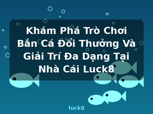 Khám Phá Trò Chơi Bắn Cá Đổi Thưởng Và Giải Trí Đa Dạng Tại Nhà Cái Luck8 - luck8