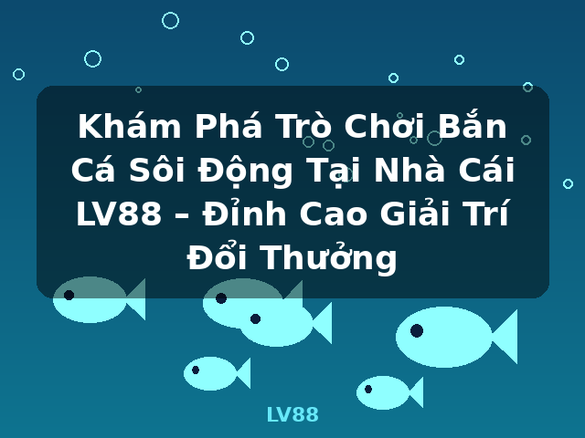 Khám Phá Trò Chơi Bắn Cá Sôi Động Tại Nhà Cái LV88 – Đỉnh Cao Giải Trí Đổi Thưởng - LV88