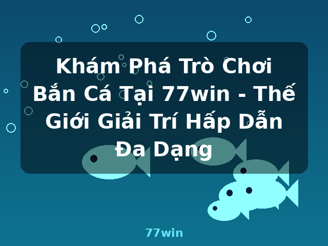 Khám Phá Trò Chơi Bắn Cá Tại 77win - Thế Giới Giải Trí Hấp Dẫn Đa Dạng - 77win