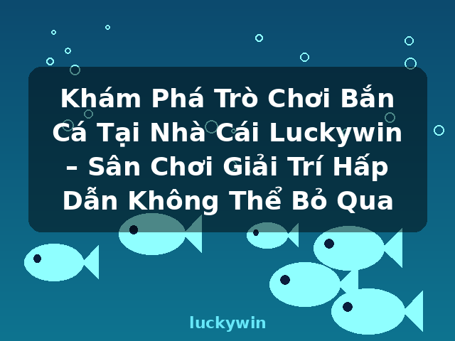 Khám Phá Trò Chơi Bắn Cá Tại Nhà Cái Luckywin – Sân Chơi Giải Trí Hấp Dẫn Không Thể Bỏ Qua - luckywin