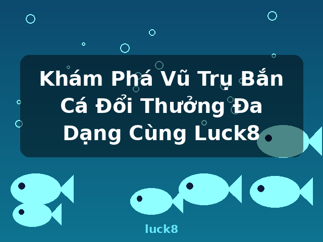 Khám Phá Vũ Trụ Bắn Cá Đổi Thưởng Đa Dạng Cùng Luck8 - luck8