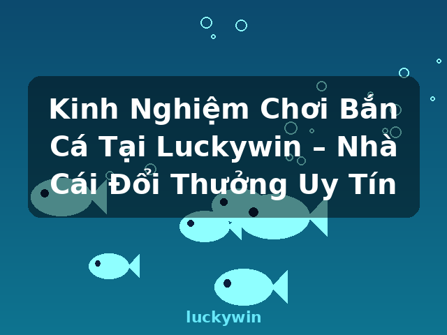Kinh Nghiệm Chơi Bắn Cá Tại Luckywin – Nhà Cái Đổi Thưởng Uy Tín - luckywin