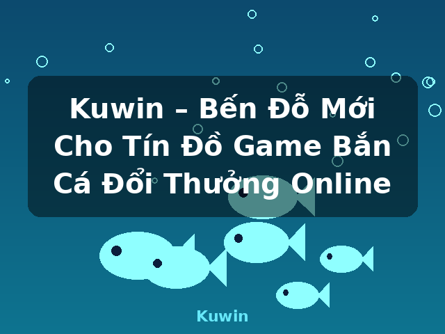 Kuwin – Bến Đỗ Mới Cho Tín Đồ Game Bắn Cá Đổi Thưởng Online - Kuwin
