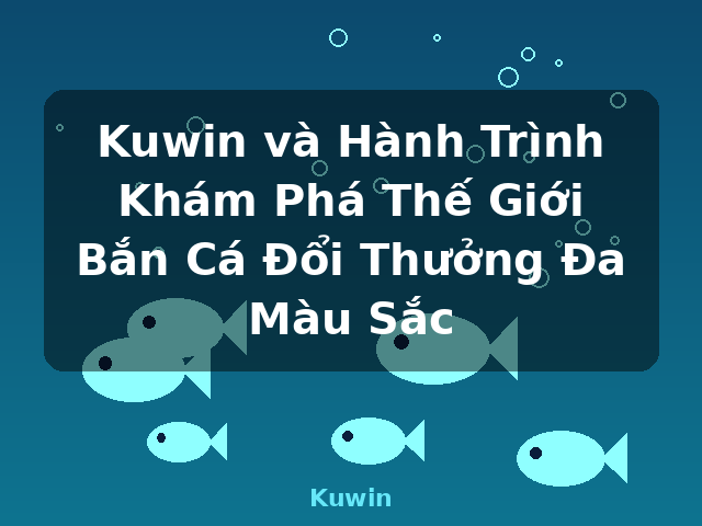 Kuwin và Hành Trình Khám Phá Thế Giới Bắn Cá Đổi Thưởng Đa Màu Sắc - Kuwin