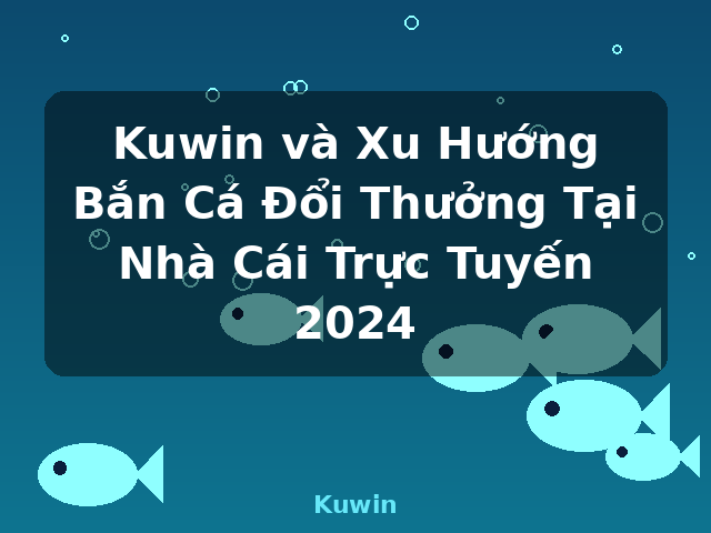 Kuwin và Xu Hướng Bắn Cá Đổi Thưởng Tại Nhà Cái Trực Tuyến 2024 - Kuwin