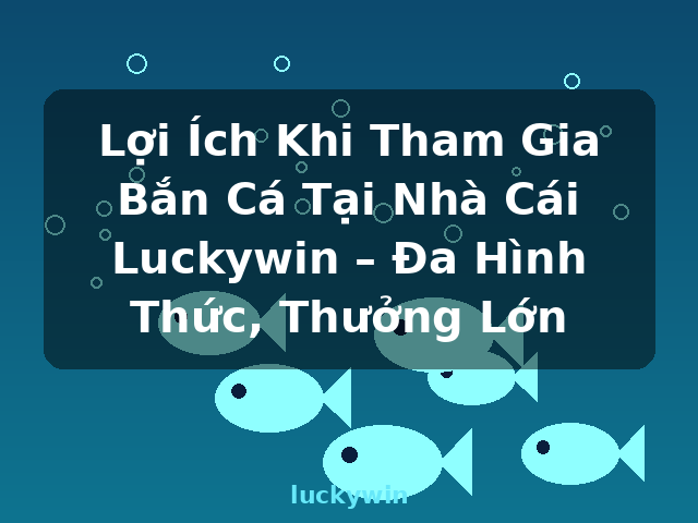 Lợi Ích Khi Tham Gia Bắn Cá Tại Nhà Cái Luckywin – Đa Hình Thức, Thưởng Lớn - luckywin