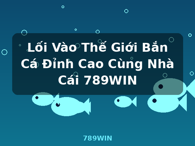 Lối Vào Thế Giới Bắn Cá Đỉnh Cao Cùng Nhà Cái 789WIN - 789WIN