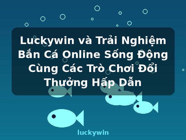Luckywin và Trải Nghiệm Bắn Cá Online Sống Động Cùng Các Trò Chơi Đổi Thưởng Hấp Dẫn - luckywin
