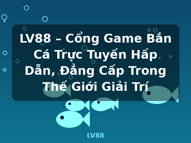 LV88 – Cổng Game Bắn Cá Trực Tuyến Hấp Dẫn, Đẳng Cấp Trong Thế Giới Giải Trí - LV88