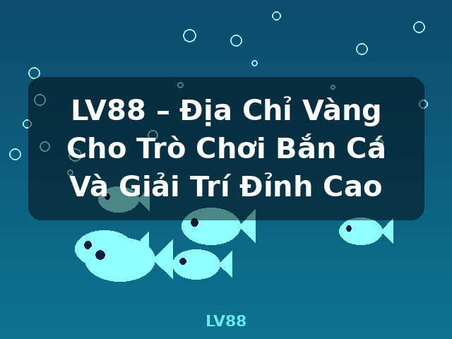 LV88 – Địa Chỉ Vàng Cho Trò Chơi Bắn Cá Và Giải Trí Đỉnh Cao - LV88