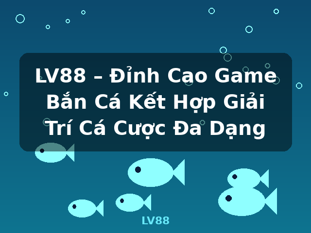 LV88 – Đỉnh Cao Game Bắn Cá Kết Hợp Giải Trí Cá Cược Đa Dạng - LV88
