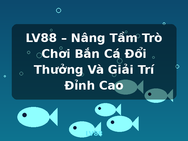 LV88 – Nâng Tầm Trò Chơi Bắn Cá Đổi Thưởng Và Giải Trí Đỉnh Cao - LV88