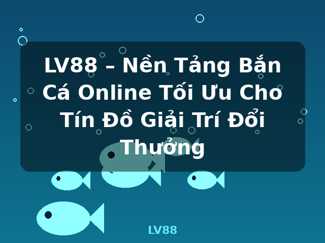 LV88 – Nền Tảng Bắn Cá Online Tối Ưu Cho Tín Đồ Giải Trí Đổi Thưởng - LV88