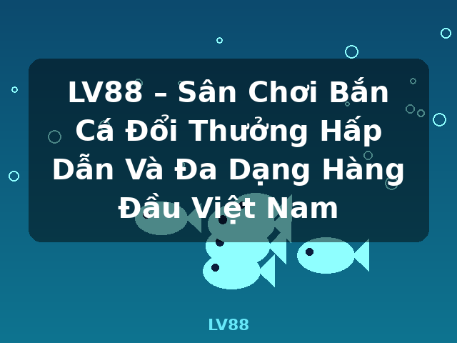 LV88 – Sân Chơi Bắn Cá Đổi Thưởng Hấp Dẫn Và Đa Dạng Hàng Đầu Việt Nam - LV88