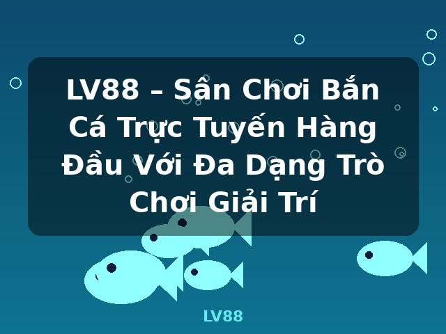 LV88 – Sân Chơi Bắn Cá Trực Tuyến Hàng Đầu Với Đa Dạng Trò Chơi Giải Trí - LV88