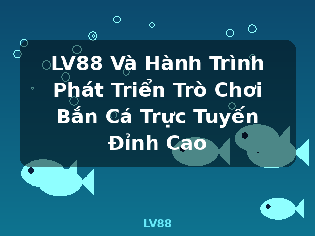 LV88 Và Hành Trình Phát Triển Trò Chơi Bắn Cá Trực Tuyến Đỉnh Cao - LV88