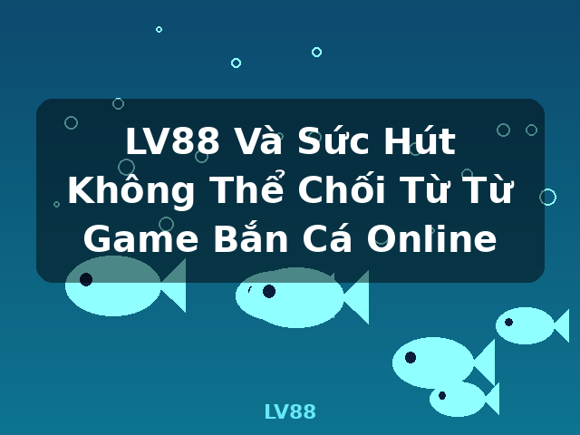 LV88 Và Sức Hút Không Thể Chối Từ Từ Game Bắn Cá Online - LV88