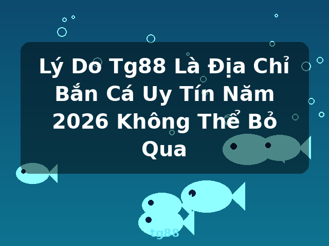 Lý Do Tg88 Là Địa Chỉ Bắn Cá Uy Tín Năm 2026 Không Thể Bỏ Qua - tg88