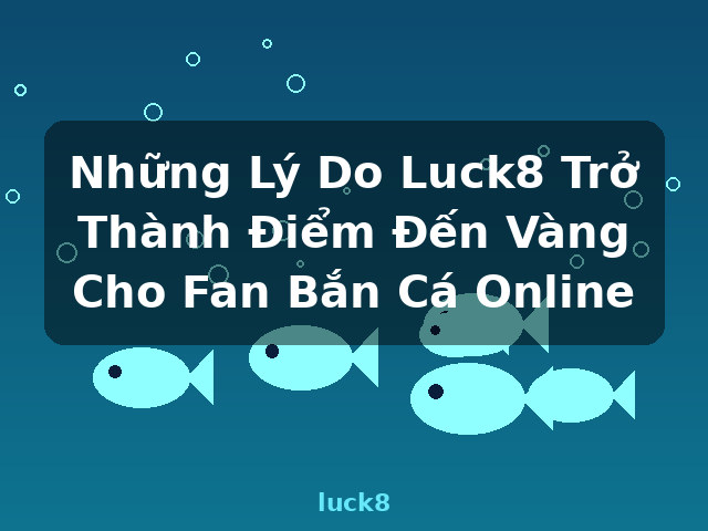 Những Lý Do Luck8 Trở Thành Điểm Đến Vàng Cho Fan Bắn Cá Online - luck8