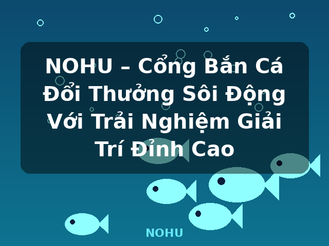 NOHU – Cổng Bắn Cá Đổi Thưởng Sôi Động Với Trải Nghiệm Giải Trí Đỉnh Cao - NOHU