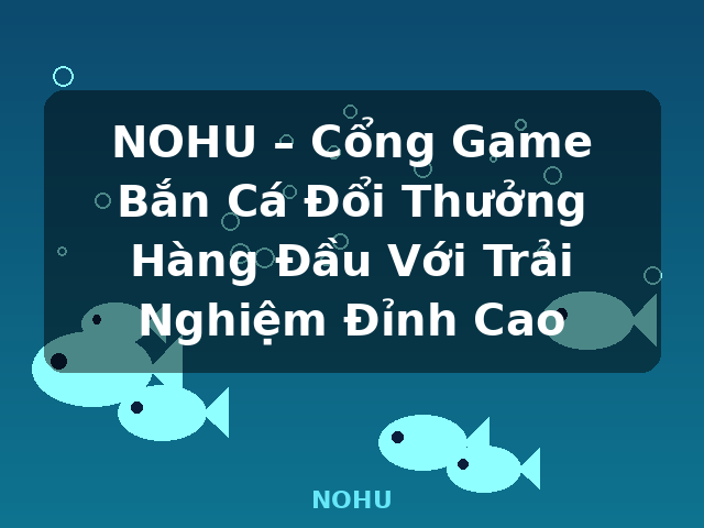 NOHU – Cổng Game Bắn Cá Đổi Thưởng Hàng Đầu Với Trải Nghiệm Đỉnh Cao - NOHU