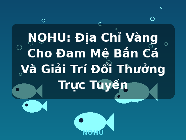 NOHU: Địa Chỉ Vàng Cho Đam Mê Bắn Cá Và Giải Trí Đổi Thưởng Trực Tuyến - NOHU