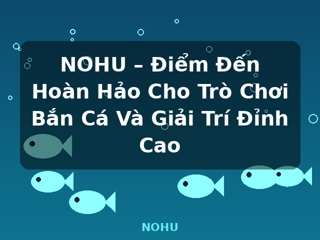 NOHU – Điểm Đến Hoàn Hảo Cho Trò Chơi Bắn Cá Và Giải Trí Đỉnh Cao - NOHU