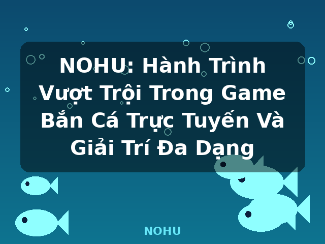 NOHU: Hành Trình Vượt Trội Trong Game Bắn Cá Trực Tuyến Và Giải Trí Đa Dạng - NOHU