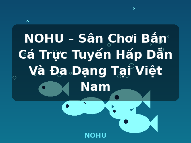 NOHU – Sân Chơi Bắn Cá Trực Tuyến Hấp Dẫn Và Đa Dạng Tại Việt Nam - NOHU