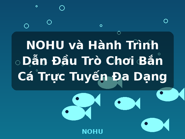 NOHU và Hành Trình Dẫn Đầu Trò Chơi Bắn Cá Trực Tuyến Đa Dạng - NOHU