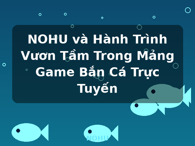NOHU và Hành Trình Vươn Tầm Trong Mảng Game Bắn Cá Trực Tuyến - NOHU