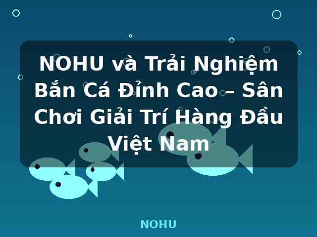 NOHU và Trải Nghiệm Bắn Cá Đỉnh Cao – Sân Chơi Giải Trí Hàng Đầu Việt Nam - NOHU