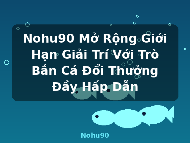 Nohu90 Mở Rộng Giới Hạn Giải Trí Với Trò Bắn Cá Đổi Thưởng Đầy Hấp Dẫn - Nohu90
