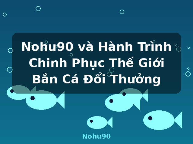 Nohu90 và Hành Trình Chinh Phục Thế Giới Bắn Cá Đổi Thưởng - Nohu90