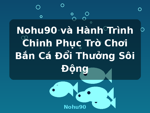 Nohu90 và Hành Trình Chinh Phục Trò Chơi Bắn Cá Đổi Thưởng Sôi Động - Nohu90