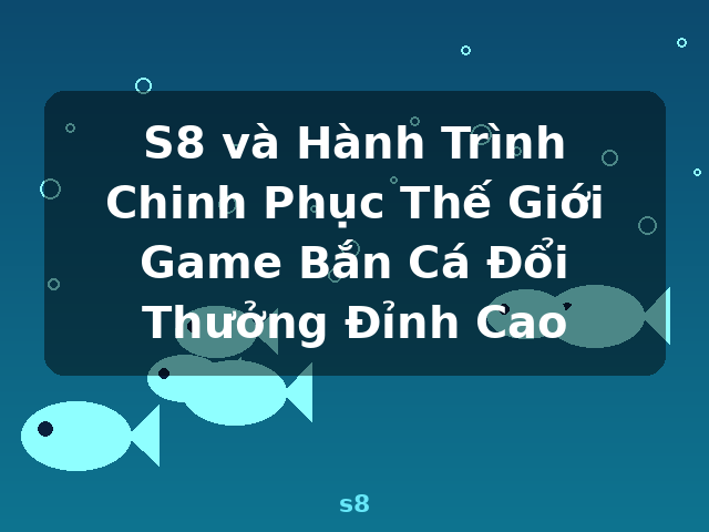 S8 và Hành Trình Chinh Phục Thế Giới Game Bắn Cá Đổi Thưởng Đỉnh Cao - s8