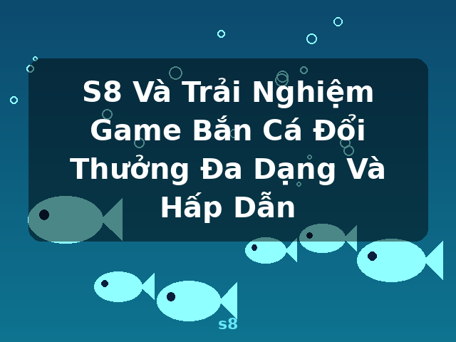 S8 Và Trải Nghiệm Game Bắn Cá Đổi Thưởng Đa Dạng Và Hấp Dẫn - s8