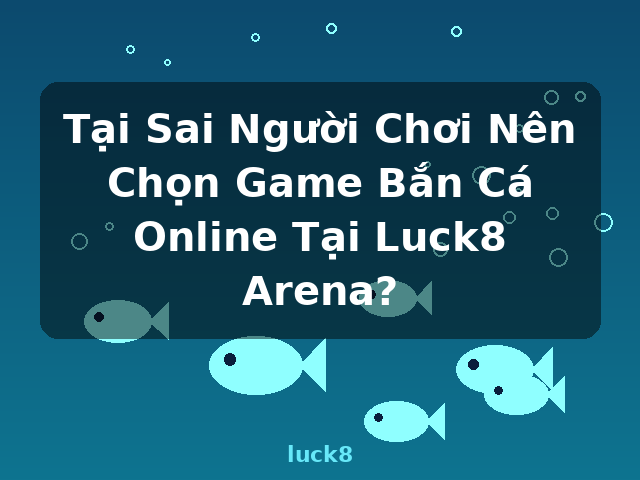 Tại Sai Người Chơi Nên Chọn Game Bắn Cá Online Tại Luck8 Arena? - luck8