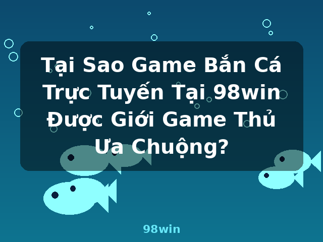 Tại Sao Game Bắn Cá Trực Tuyến Tại 98win Được Giới Game Thủ Ưa Chuộng? - 98win