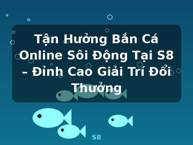 Tận Hưởng Bắn Cá Online Sôi Động Tại S8 – Đỉnh Cao Giải Trí Đổi Thưởng - S8
