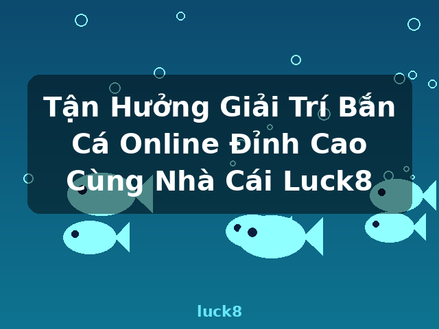 Tận Hưởng Giải Trí Bắn Cá Online Đỉnh Cao Cùng Nhà Cái Luck8 - luck8