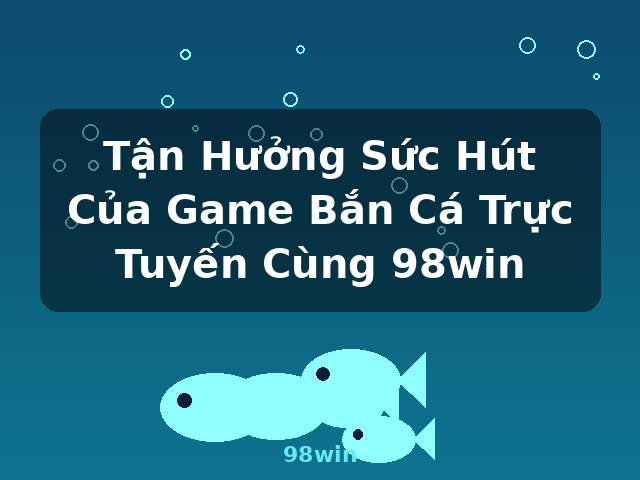 Tận Hưởng Sức Hút Của Game Bắn Cá Trực Tuyến Cùng 98win - 98win