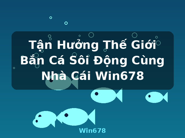 Tận Hưởng Thế Giới Bắn Cá Sôi Động Cùng Nhà Cái Win678 - Win678