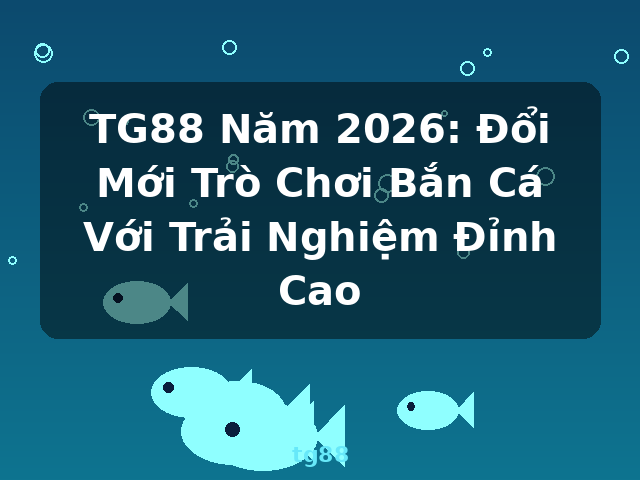 TG88 Năm 2026: Đổi Mới Trò Chơi Bắn Cá Với Trải Nghiệm Đỉnh Cao - tg88