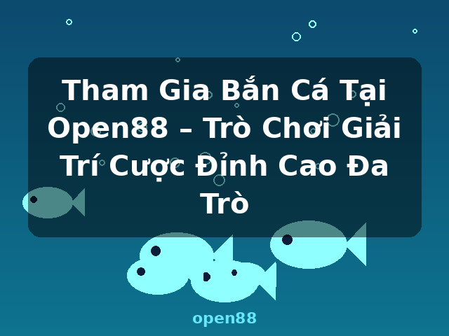 Tham Gia Bắn Cá Tại Open88 – Trò Chơi Giải Trí Cược Đỉnh Cao Đa Trò - open88