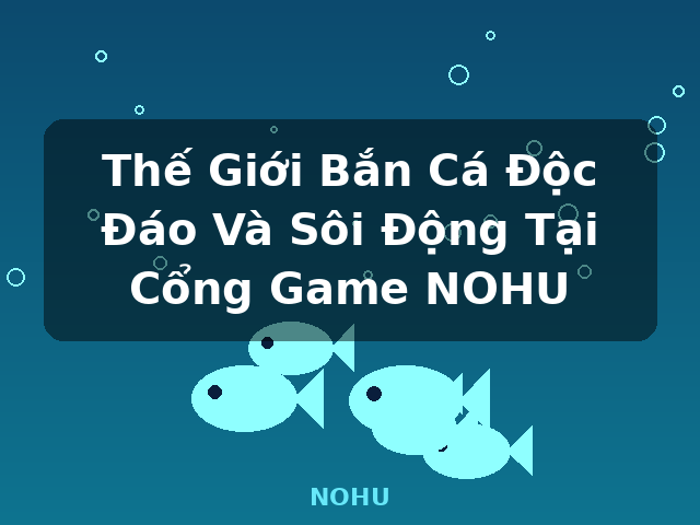 Thế Giới Bắn Cá Độc Đáo Và Sôi Động Tại Cổng Game NOHU - NOHU
