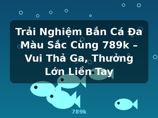 Trải Nghiệm Bắn Cá Đa Màu Sắc Cùng 789k – Vui Thả Ga, Thưởng Lớn Liền Tay - 789k