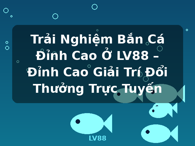 Trải Nghiệm Bắn Cá Đỉnh Cao Ở LV88 – Đỉnh Cao Giải Trí Đổi Thưởng Trực Tuyến - LV88