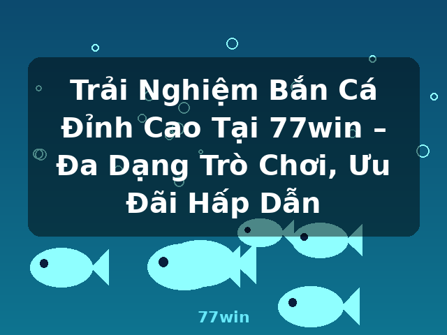Trải Nghiệm Bắn Cá Đỉnh Cao Tại 77win – Đa Dạng Trò Chơi, Ưu Đãi Hấp Dẫn - 77win