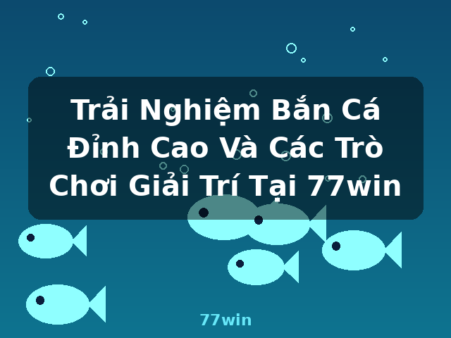 Trải Nghiệm Bắn Cá Đỉnh Cao Và Các Trò Chơi Giải Trí Tại 77win - 77win